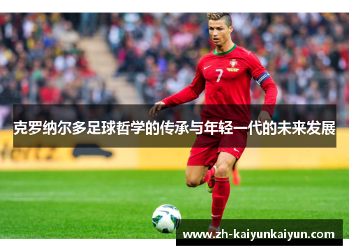 克罗纳尔多足球哲学的传承与年轻一代的未来发展