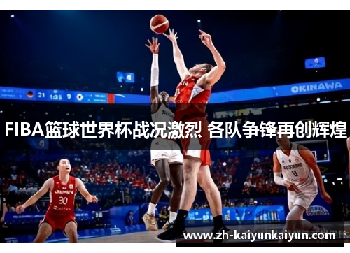 FIBA篮球世界杯战况激烈 各队争锋再创辉煌